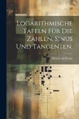 Logarithmische Tafeln f&uuml;r die Zahlen, Sinus und Tangenten. - Moritz Von Prasse