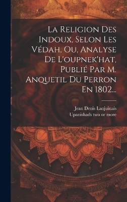 La Religion Des Indoux, Selon Les Védah, Ou, Analyse De L'oupnek'hat, Publié Par M. Anquetil Du Perron En 1802...