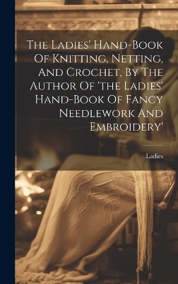 The Ladies' Hand-book Of Knitting, Netting, And Crochet, By The Author Of 'the Ladies' Hand-book Of Fancy Needlework And Embroidery' - 