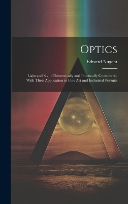 Optics; Light and Sight Theoretically and Practically Considered, With Their Application to Fine art and Industrial Pursuits - Edward Nugent