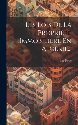 Les Lois De La Propri&eacute;t&eacute; Immobili&egrave;re En Alg&eacute;rie... - Eug Robe