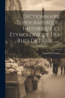 Dictionnaire Topographique, Historique Et &Eacute;tymologique Des Rues De Paris, ...... - 