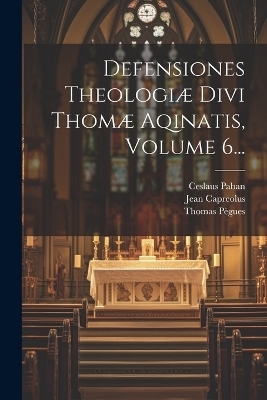Defensiones Theologi&aelig; Divi Thom&aelig; Aqinatis, Volume 6... - Jean Capreolus, Ceslaus Paban, Thomas P&egrave;gues