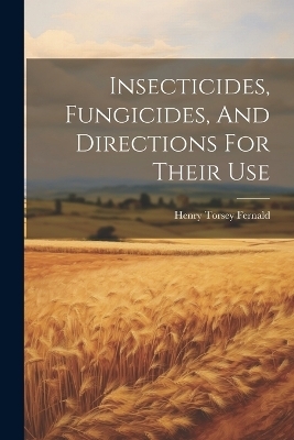 Insecticides, Fungicides, And Directions For Their Use - Henry Torsey Fernald