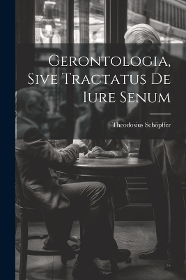 Gerontologia, Sive Tractatus De Iure Senum - Theodosius Sch&ouml;pffer