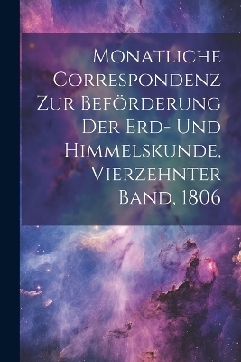 Monatliche Correspondenz zur Beförderung der Erd- und Himmelskunde, Vierzehnter Band, 1806
