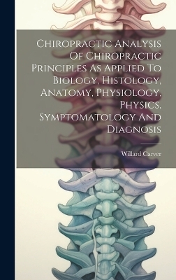 Chiropractic Analysis Of Chiropractic Principles As Applied To Biology, Histology, Anatomy, Physiology, Physics, Symptomatology And Diagnosis - Willard Carver