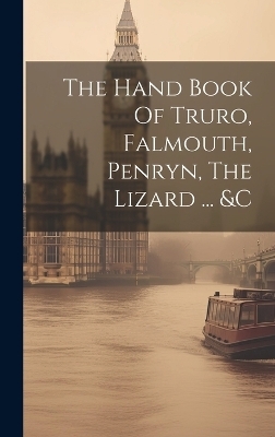 The Hand Book Of Truro, Falmouth, Penryn, The Lizard ... &c