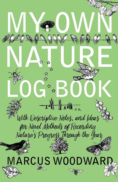 My Own Nature Log Book - With Descriptive Notes, and Ideas for Novel Methods of Recording Nature's Progress Through the Year - Marcus Woodward