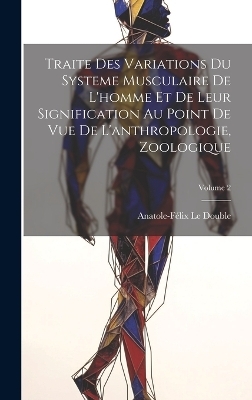 Traite Des Variations Du Systeme Musculaire De L'homme Et De Leur Signification Au Point De Vue De L'anthropologie, Zoologique; Volume 2 - Anatole-Félix Le Double