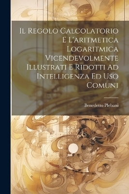 Il Regolo Calcolatorio E L'aritmetica Logaritmica Vicendevolmente Illustrati E Ridotti Ad Intelligenza Ed Uso Comuni - Benedetto Plebani