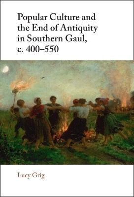 Popular Culture and the End of Antiquity in Southern Gaul, c. 400&ndash;550 - Lucy Grig
