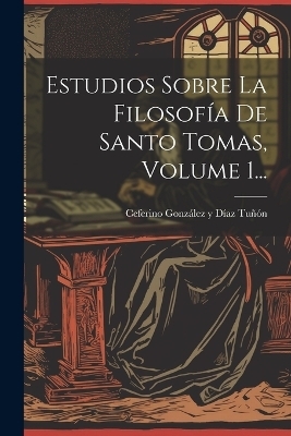 Estudios Sobre La Filosof&iacute;a De Santo Tomas, Volume 1... - 