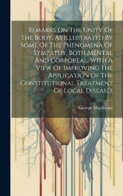 Remarks On The Unity Of The Body, As Illustrated By Some Of The Phenomena Of Sympathy, Both Mental And Corporeal, With A View Of Improving The Application Of The Constitutional Treatment Of Local Diseases