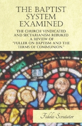 The Baptist System Examined, The Church Vindicated and Sectarianism Rebuked - A Review of "Fuller on Baptism and the Terms of Communion." - Fidelis Scrutator