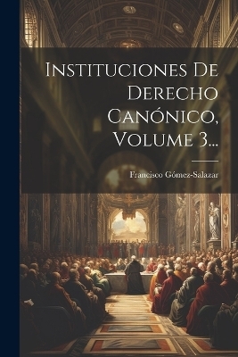 Instituciones De Derecho Can&oacute;nico, Volume 3... - Francisco G&oacute;mez-Salazar (Bp )