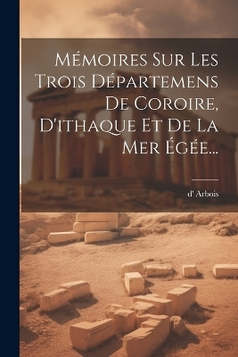 M&eacute;moires Sur Les Trois D&eacute;partemens De Coroire, D'ithaque Et De La Mer &Eacute;g&eacute;e... - D' Arbois (fr&egrave;res )