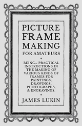 Picture Frame Making for Amateurs - Being Practical Instructions in the Making of Various Kinds of Frames for Paintings, Drawings, Photographs, and Engravings. - James Lukin