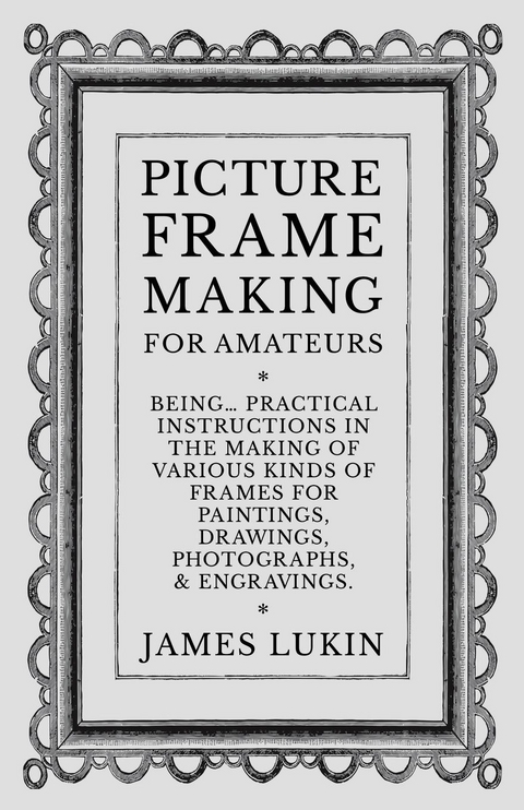 Picture Frame Making for Amateurs - Being Practical Instructions in the Making of Various Kinds of Frames for Paintings, Drawings, Photographs, and Engravings. - James Lukin