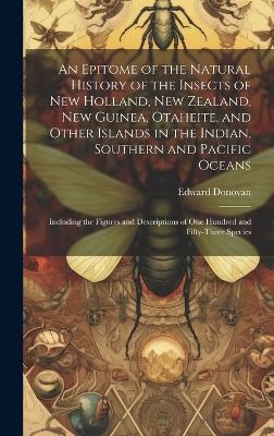 An Epitome of the Natural History of the Insects of New Holland, New Zealand, New Guinea, Otaheite, and Other Islands in the Indian, Southern and Pacific Oceans - Edward Donovan