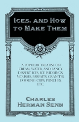 Ices, and How to Make Them - A Popular Treatise on Cream, Water, and Fancy Dessert Ices, Ice Puddings, Mousses, Parfaits, Granites, Cooling Cups, Punches, etc. - Charles Herman Senn
