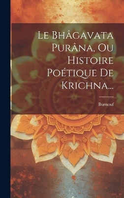 Le Bh&acirc;gavata Pur&acirc;na, Ou Histoire Po&eacute;tique De Krichna... - 