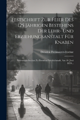 Festschrift Zur Feier Des 125 J&auml;hrigen Bestehens Der Lehr- Und Erziehungsanstalt F&uuml;r Knaben - Freimaurer-Institut Dresden