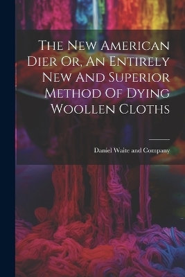 The New American Dier Or, An Entirely New And Superior Method Of Dying Woollen Cloths - 