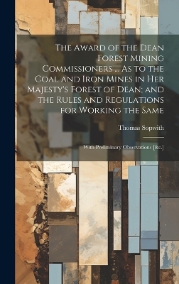 The Award of the Dean Forest Mining Commissioners ... As to the Coal and Iron Mines in Her Majesty's Forest of Dean; and the Rules and Regulations for Working the Same