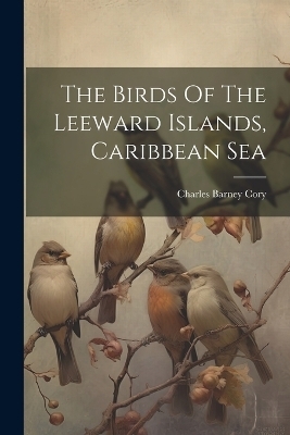 The Birds Of The Leeward Islands, Caribbean Sea - Charles Barney Cory