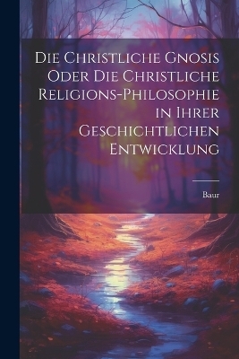 Die christliche Gnosis oder die christliche Religions-Philosophie in ihrer geschichtlichen Entwicklung - 