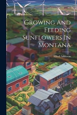 Growing And Feeding Sunflowers In Montana - Alfred Atkinson