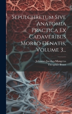 Sepulchretum Sive Anatomia Practica Ex Cadaveribus Morbo Denatis, Volume 3...