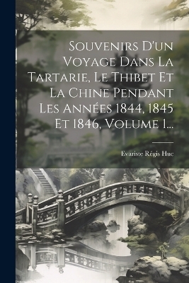 Souvenirs D'un Voyage Dans La Tartarie, Le Thibet Et La Chine Pendant Les Ann&eacute;es 1844, 1845 Et 1846, Volume 1... - Evariste R&eacute;gis Huc