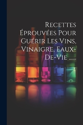 Recettes &Eacute;prouv&eacute;es Pour Gu&eacute;rir Les Vins, Vinaigre, Eaux-de-vie ...... -  Anonymous