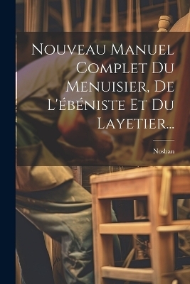Nouveau Manuel Complet Du Menuisier, De L'ébéniste Et Du Layetier...