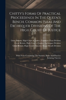Chitty's Forms Of Practical Proceedings In The Queen's Bench, Common Pleas And Exchequer Divisions Of The High Court Of Justice - 