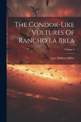 The Condor-like Vultures Of Rancho La Brea; Volume 6 - Loye Holmes Miller