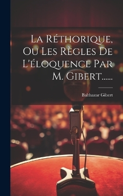 La R&eacute;thorique, Ou Les R&egrave;gles De L'&eacute;loquence Par M. Gibert...... - Balthazar Gibert