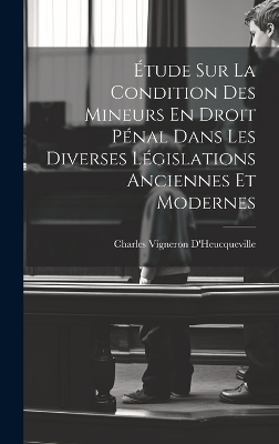 &Eacute;tude Sur La Condition Des Mineurs En Droit P&eacute;nal Dans Les Diverses L&eacute;gislations Anciennes Et Modernes - Charles Vigneron D'Heucqueville