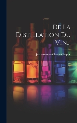 De La Distillation Du Vin... - Jean Antoine Claude Chaptal