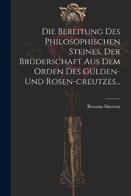 Die Bereitung Des Philosophischen Steines, Der Brüderschaft Aus Dem Orden Des Gülden-und Rosen-creutzes...