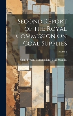 Second Report of the Royal Commission On Coal Supplies; Volume 2 - Great Britain Commissions Supplies
