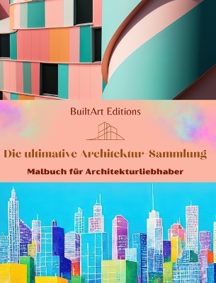 Die ultimative Architektur-Sammlung - Malbuch f&uuml;r Architekturliebhaber - Builtart Editions