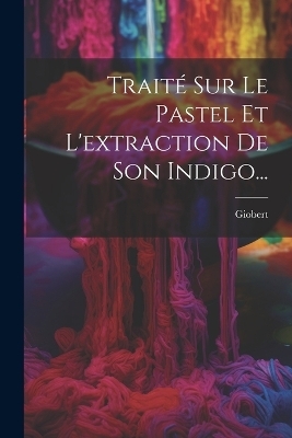 Trait&eacute; Sur Le Pastel Et L'extraction De Son Indigo... - 