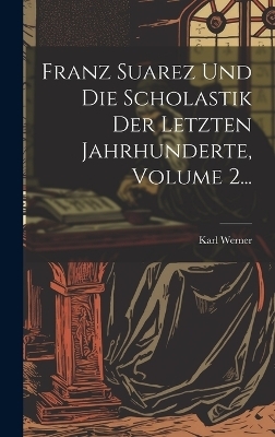 Franz Suarez Und Die Scholastik Der Letzten Jahrhunderte, Volume 2...