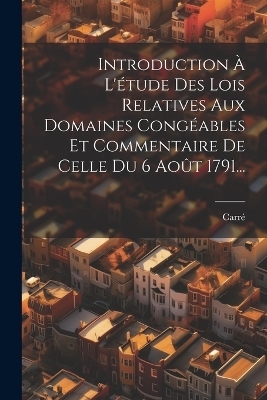 Introduction &Agrave; L'&eacute;tude Des Lois Relatives Aux Domaines Cong&eacute;ables Et Commentaire De Celle Du 6 Ao&ucirc;t 1791... - 