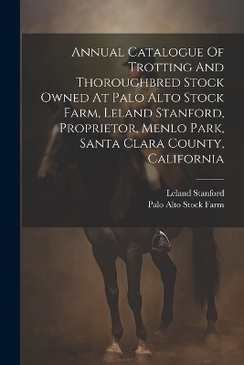 Annual Catalogue Of Trotting And Thoroughbred Stock Owned At Palo Alto Stock Farm, Leland Stanford, Proprietor, Menlo Park, Santa Clara County, California