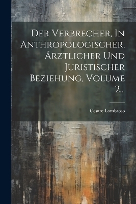 Der Verbrecher, In Anthropologischer, &Auml;rztlicher Und Juristischer Beziehung, Volume 2... - Cesare Lombroso