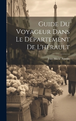 Guide Du Voyageur Dans Le D&eacute;partement De L'h&eacute;rault - Jean-Marie Amelin